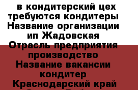 в кондитерский цех требуются кондитеры › Название организации ­ ип Жадовская › Отрасль предприятия ­ производство › Название вакансии ­ кондитер - Краснодарский край, Сочи г. Работа » Вакансии   